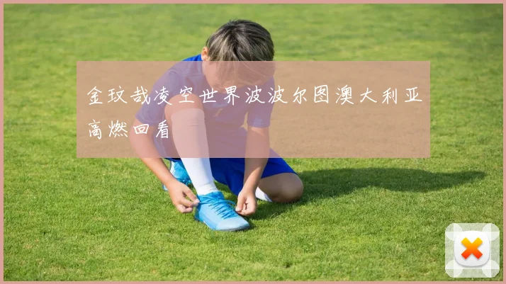 金玟哉凌空世界波波尔图澳大利亚高燃回看