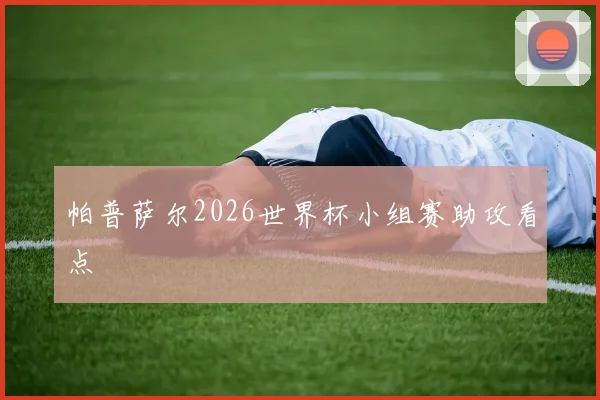 帕普萨尔2026世界杯小组赛助攻看点