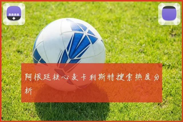 阿根廷核心麦卡利斯特搜索热度分析