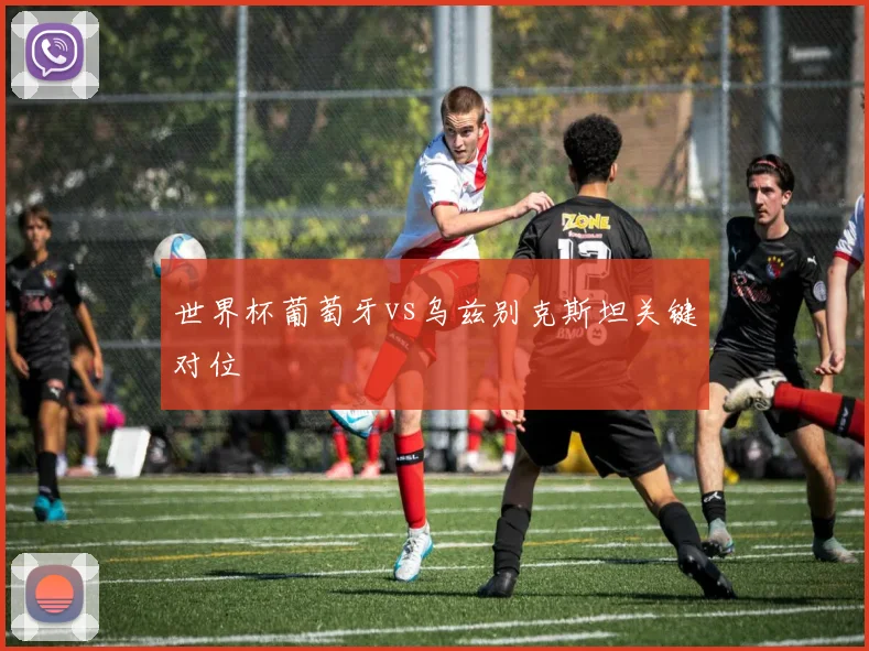 世界杯葡萄牙vs乌兹别克斯坦关键对位