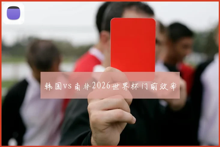韩国vs南非2026世界杯门前效率