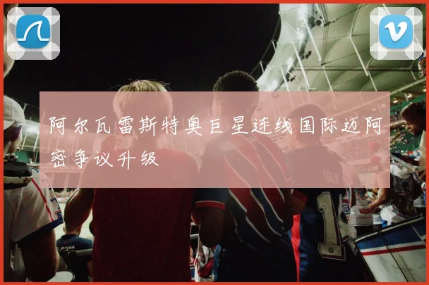 阿尔瓦雷斯特奥巨星连线国际迈阿密争议升级