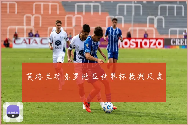 英格兰对克罗地亚世界杯裁判尺度
