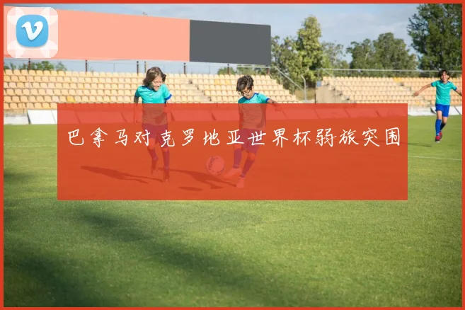 巴拿马对克罗地亚世界杯弱旅突围