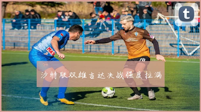 沙特联双雄吉达决战强度拉满