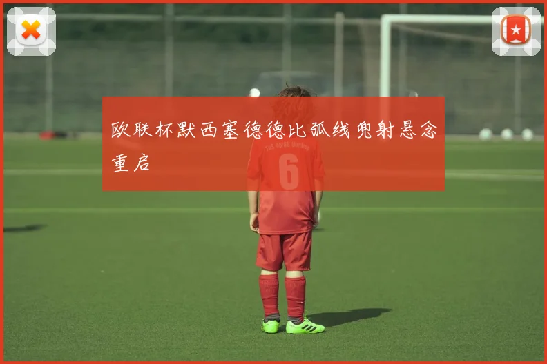欧联杯默西塞德德比弧线兜射悬念重启