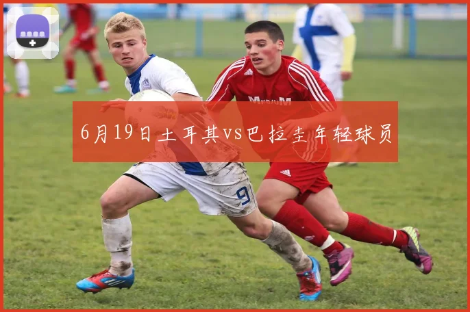 6月19日土耳其vs巴拉圭年轻球员