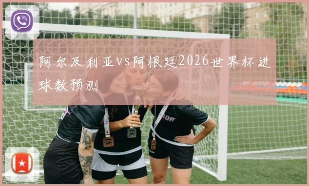 阿尔及利亚vs阿根廷2026世界杯进球数预测