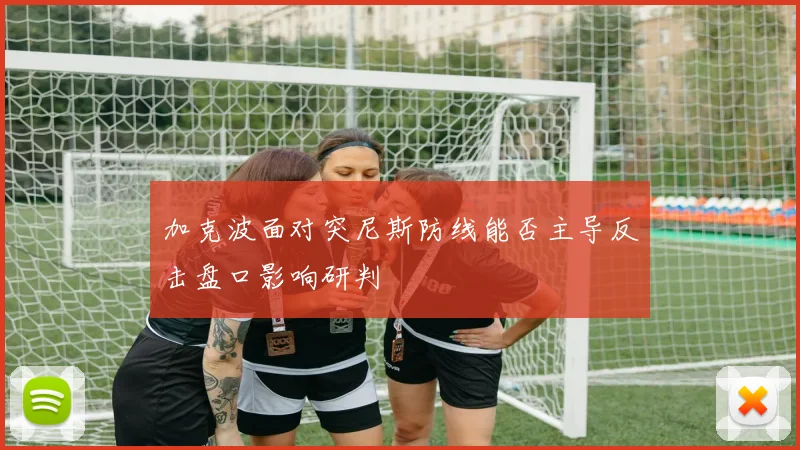加克波面对突尼斯防线能否主导反击盘口影响研判