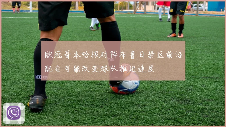 欧冠哥本哈根对阵布鲁日禁区前沿配合可能改变球队推进速度