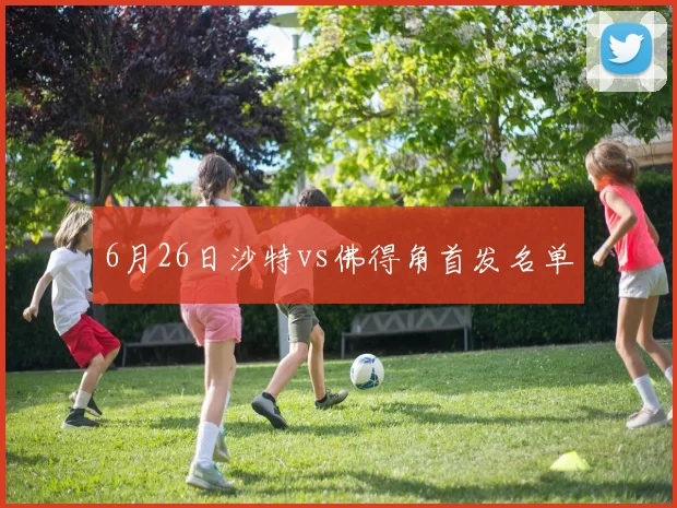 6月26日沙特vs佛得角首发名单