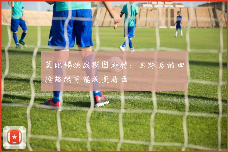 莱比锡挑战斯图加特,丢球后的回抢路线可能改变局面