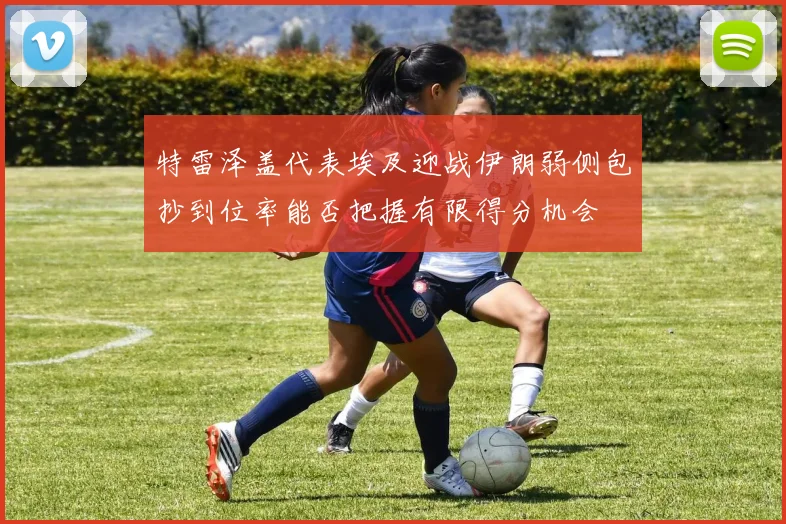 特雷泽盖代表埃及迎战伊朗弱侧包抄到位率能否把握有限得分机会