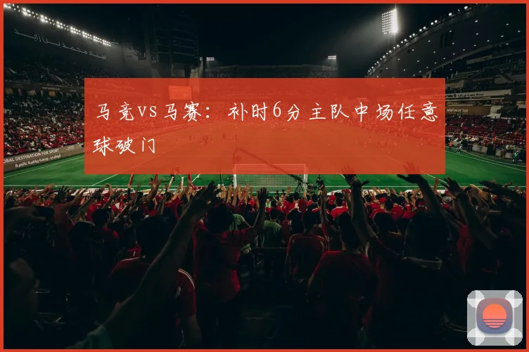 马竞vs马赛：补时6分主队中场任意球破门