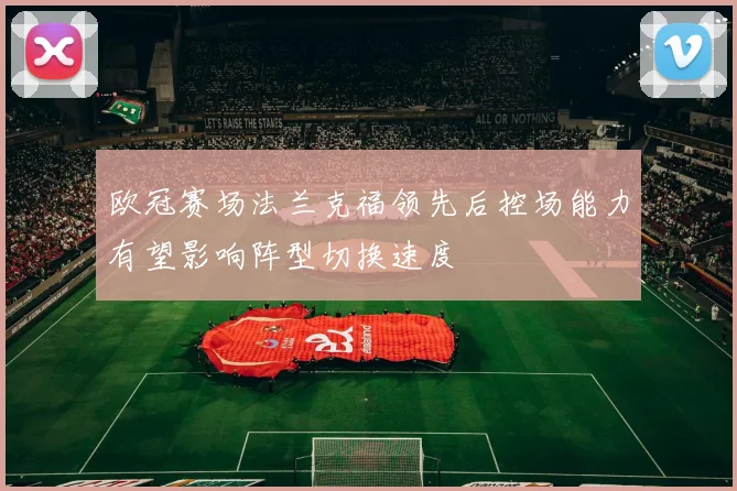 欧冠赛场法兰克福领先后控场能力有望影响阵型切换速度