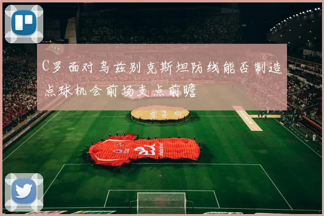 C罗面对乌兹别克斯坦防线能否制造点球机会前场支点前瞻