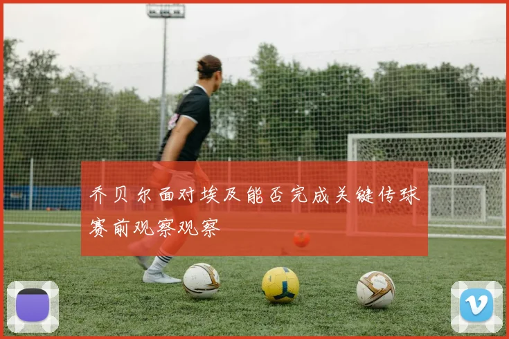 乔贝尔面对埃及能否完成关键传球赛前观察观察
