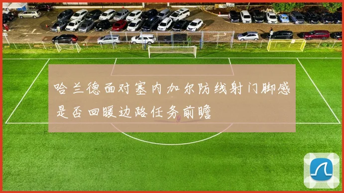 哈兰德面对塞内加尔防线射门脚感是否回暖边路任务前瞻