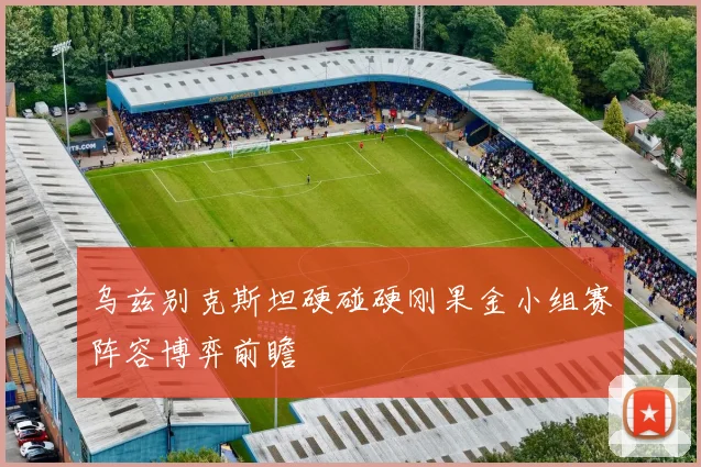 乌兹别克斯坦硬碰硬刚果金小组赛阵容博弈前瞻