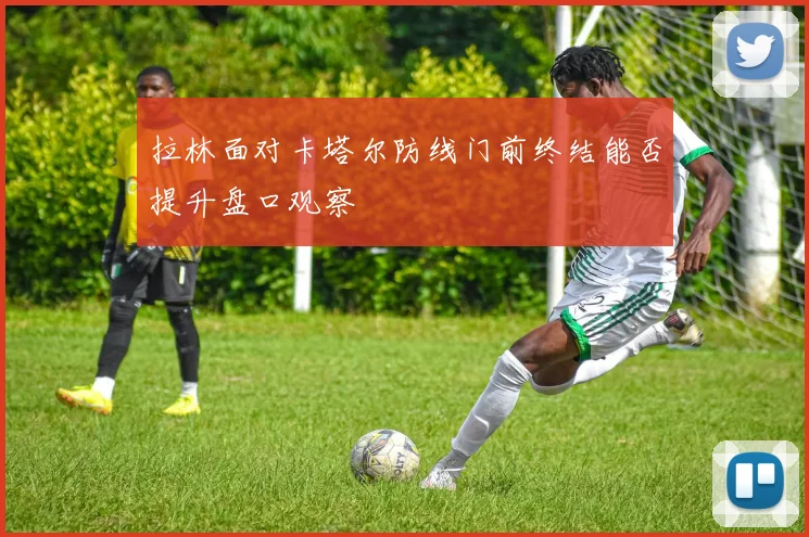 拉林面对卡塔尔防线门前终结能否提升盘口观察