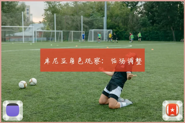 库尼亚角色观察：临场调整