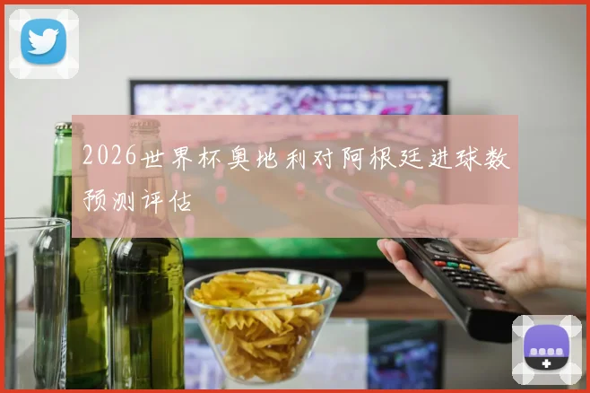2026世界杯奥地利对阿根廷进球数预测评估