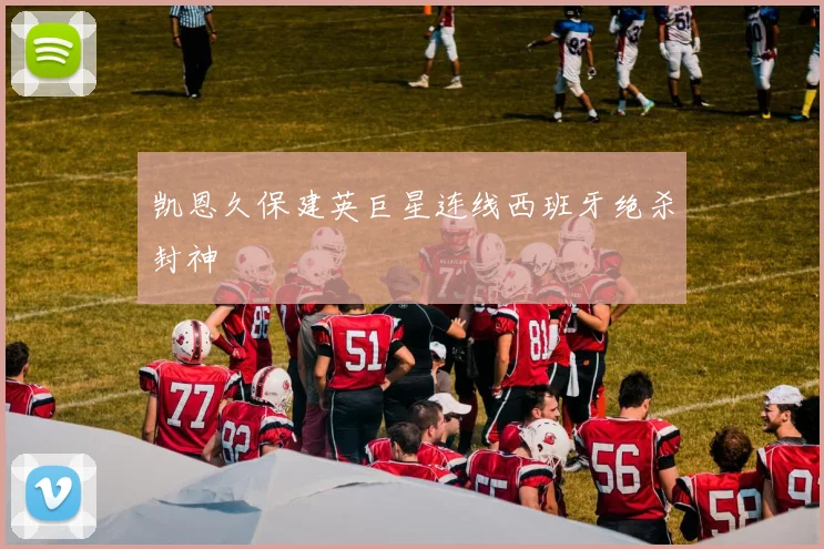 凯恩久保建英巨星连线西班牙绝杀封神