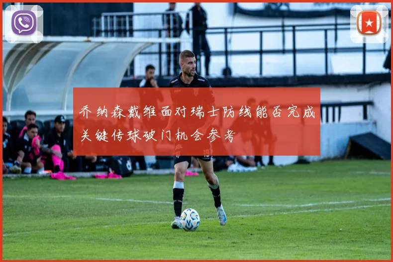 乔纳森戴维面对瑞士防线能否完成关键传球破门机会参考