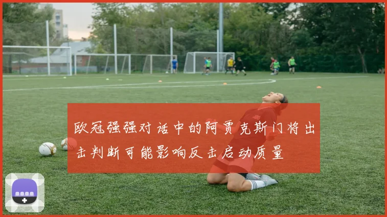 欧冠强强对话中的阿贾克斯门将出击判断可能影响反击启动质量