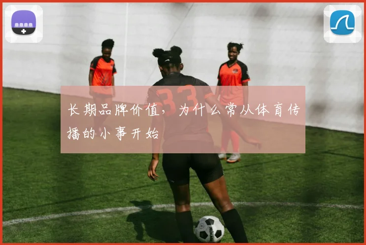 长期品牌价值,为什么常从体育传播的小事开始