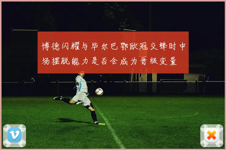 博德闪耀与毕尔巴鄂欧冠交锋时中场摆脱能力是否会成为晋级变量