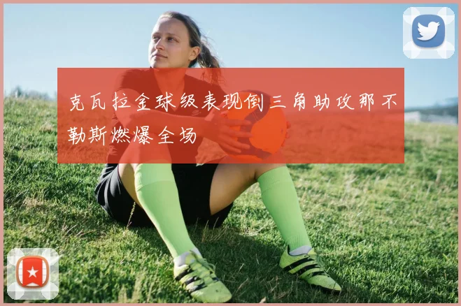 克瓦拉金球级表现倒三角助攻那不勒斯燃爆全场