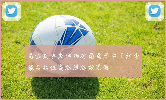 乌兹别克斯坦面对葡萄牙中卫组合能否顶住高球进球数思路
