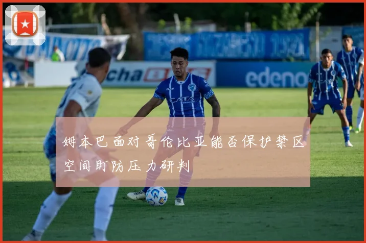 姆本巴面对哥伦比亚能否保护禁区空间盯防压力研判