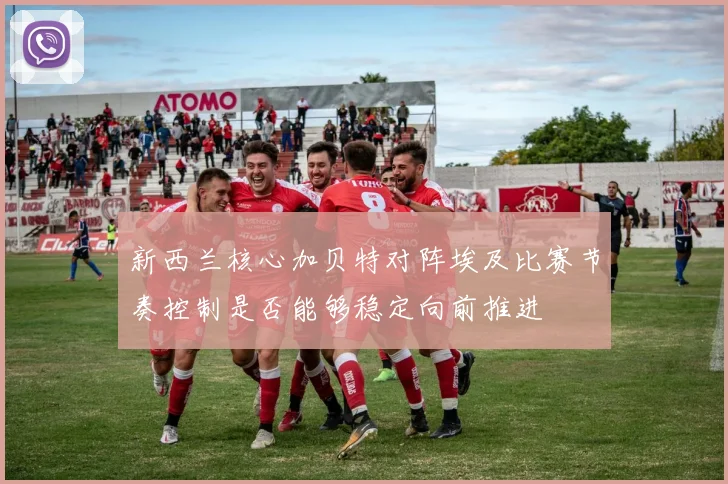 新西兰核心加贝特对阵埃及比赛节奏控制是否能够稳定向前推进