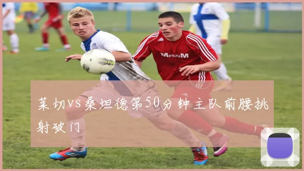 莱切vs桑坦德第50分钟主队前腰挑射破门