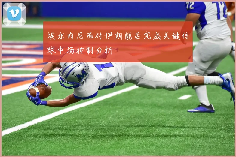 埃尔内尼面对伊朗能否完成关键传球中场控制分析