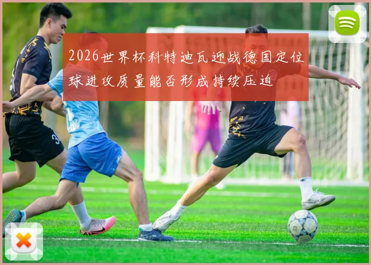 2026世界杯科特迪瓦迎战德国定位球进攻质量能否形成持续压迫