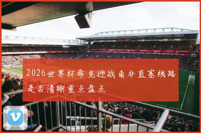 2026世界杯希克迎战南非直塞线路是否清晰重点盘点