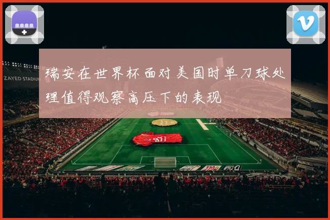瑞安在世界杯面对美国时单刀球处理值得观察高压下的表现