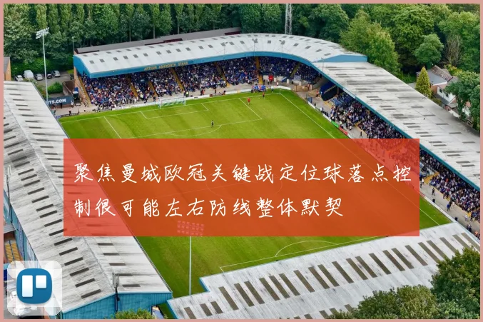 聚焦曼城欧冠关键战定位球落点控制很可能左右防线整体默契