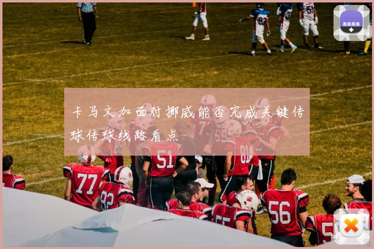 卡马文加面对挪威能否完成关键传球传球线路看点