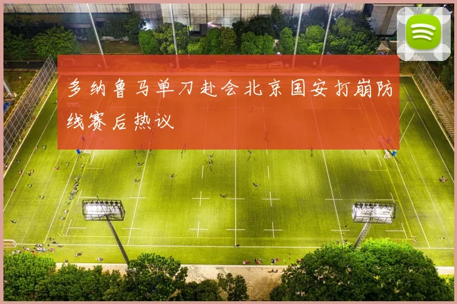 多纳鲁马单刀赴会北京国安打崩防线赛后热议