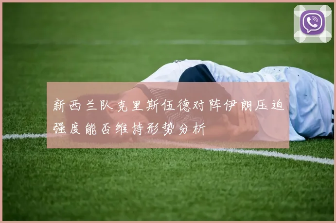 新西兰队克里斯伍德对阵伊朗压迫强度能否维持形势分析