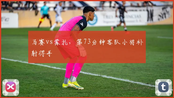 马赛vs蒙扎,第73分钟客队小将补射得手