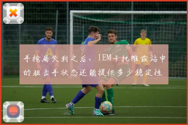 手枪局失利之后,IEM卡托维兹站中的狙击手状态还能提供多少稳定性