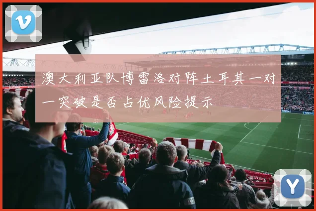 澳大利亚队博雷洛对阵土耳其一对一突破是否占优风险提示