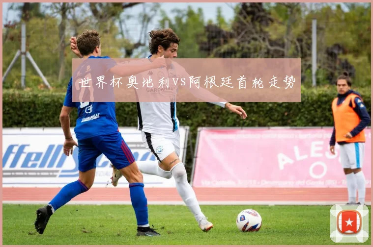 世界杯奥地利vs阿根廷首轮走势