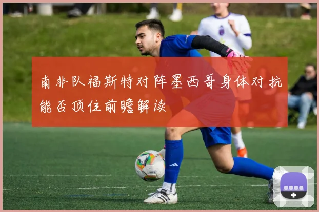 南非队福斯特对阵墨西哥身体对抗能否顶住前瞻解读