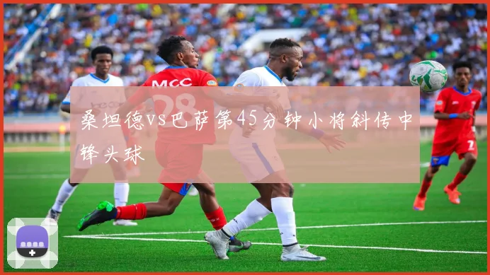 桑坦德vs巴萨第45分钟小将斜传中锋头球